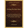 Writing the Short Story: A Practical Handbook on the Rise, Structure, Writing and Sale of the Modern Short Story