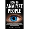 How To Analyze People: 21 Fundamental Techniques to Interpret Body Language, Personality Types, Human Psychology and Secretly Analyze People