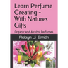 Learn Perfume Creating - With Natures Gifts: Organic and Alcohol Perfumes