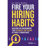 Fire Your Hiring Habits: Building an Environment That Attracts Top Talent in Today's Workforce