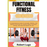 FUNCTIONAL FITNESS For Seniors: A Comprehensive Guide To Strength, Mobility, And Balance Exercises For Healthy Aging, Increased Energy, And Improved Q