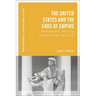 The United States and the Ends of Empire: Decolonization, Hierarchy, and World Order Since 1776