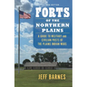 Forts of the Northern Plains: A Guide to Military and Civilian Posts of the Plains Indian Wars