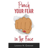 Punch Your Fear In The Face: Discovering Your Purpose and Conquering Your Fears