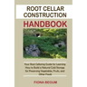 Root Cellar Construction Handbook: Your Root Cellaring Guide for Learning How to Build a Natural Cold Storage for Preserving Vegetables, Fruits, and O