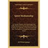Spirit Mediumship: Its Various Phases; How Developed and Safely Practiced; A Compendium of Psychic Science; For Seances, Circles and Indi