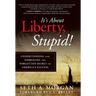 It's about Liberty, Stupid!: Understanding and Embracing the Forgotten Secret to America's Success