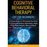 Cognitive Behavioral Therapy: CBT for Beginners - 6 Proven Steps for Retraining Your Brain To Overcome Anxiety, Depression, Anger, PTSD, Panic Attac