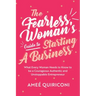 The Fearless Woman's Guide to Starting a Business: What Every Woman Needs to Know to Be a Courageous, Authentic and Unstoppable Entrepreneur (a Woman