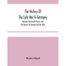 The History Of The Late War In Germany; Between The King Of Prussia, And The Empress Of Germany And Her Allies