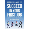Succeed In Your First Job: Everything you need to know about work - that no one ever tells you!
