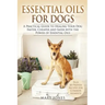 Essential Oils For Dogs: A Practical Guide to Healing Your Dog Faster, Cheaper and Safer with the Power of Essential Oils