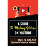A Guide To Making Videos On Youtube: How To Edit And Upload Creative Videos: Youtube Channel Tips