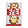 Foil Packet Cooking: Top 50 Foil Packet Recipes For Camping, Outdoor Grilling, And Ovens