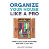 Organize Your House Like A Pro: How To Declutter Your Home and Keep it That Way