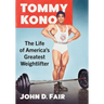 Tommy Kono: The Life of America's Greatest Weightlifter