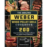 The Amazing Weber Wood Pellet Grill Cookbook: Over 200 Easy And Delicious Recipes To Master Your Weber Wood Pellet Grill