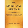 The Spiritual Messiah: A Skeptical Analysis of the New Testament Gospels