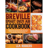 Breville Smart Oven Air Cookbook: Impress Friends and Family With More Than 200 Easy, Delightful, and Quick Recipes For Your Smart Oven. - Including B
