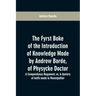 The fyrst boke of the introduction of knowledge made by Andrew Borde, of physycke doctor. A compendyous regyment: or, A dyetary of helth made in Mount