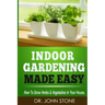 Indoor Gardening Made Easy: How To Grow Herbs & Vegetables In Your House
