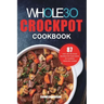 The Whole30 Crockpot Cookbook: 87 Easy and Delicious Recipes for Your Crock Pot Express Pressure Cooker