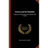 France and the Republic: A Record of Things Seen and Learned in the French