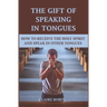 The Gift of Speaking in Tongues: How To Receive The Holy Spirit And Speak In Other Tongues