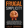 Frugal Simplicity - Lilly Sparks: 101 Ways To Use Frugal Simplicity For Organizing And Decluttering Your Life And Embracing The Simplicity Lifestyle F