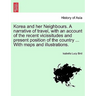 Korea and Her Neighbours. a Narrative of Travel, with an Account of the Recent Vicissitudes and Present Position of the Country ... with Maps and Illu
