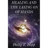 Healing and the Laying on of Hands: An In-Depth and Scholarly Look Into the Scriptural Origins and Applications of Laying on of Hands for Healing, Aut