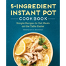 5-Ingredient Instant Pot Cookbook: Simple Recipes to Get Meals on the Table Faster