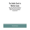 The Catholic Church in Waterloo County: Book I, with a summary history of the Diocese of Hamilton, Book II, and a list of the clergy who labored in it