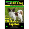 Papillon, Papillon Training AAA AKC: Think Like a Dog, but Don't Eat Your Poop! Papillon Breed Expert Training: Here's EXACTLY How to Train Your Papil
