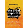 The Art of Impactful Communication: How to Genuinely and Effectively Connect, Talk to be Heard, and Create Remarkable Relationships