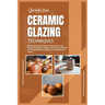 Ceramic Glazing Techniques: Mastering Ceramic Glazing: Techniques, Tools, Surface Decoration, Recipes, Glazing Tips, Lots More and Firing Methods