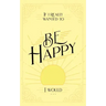 If I Really Wanted to Be Happy, I Would . . .
