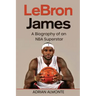 LeBron James: A Biography of an NBA Superstar