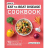 How to Eat to Beat Disease Cookbook: 75 Healthy Recipes to Protect Your Well-Being