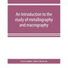 An introduction to the study of metallography and macrography