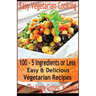Easy Vegetarian Cooking: 100 - 5 Ingredients or Less, Easy & Delicious Vegetarian Recipes: Vegetables and Vegetarian - Quick and Easy