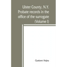 Ulster County, N.Y. probate records in the office of the surrogate, and in the county clerk's office at Kingston, N.Y.: a careful abstract and transla