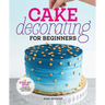 Cake Decorating for Beginners: A Step-By-Step Guide to Decorating Like a Pro