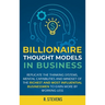 Billionaire Thought Models in Business: Replicate the thinking systems, mental capabilities and mindset of the Richest and Most Influential Businessme