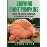 Growing Giant Pumpkins - How To Grow Massive Pumpkins At Home: Secrets For Championship Winning Giant Pumpkins