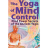 The Yoga of Mind Control: Mind Power Secrets of the Ancient Yogis