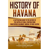 History of Havana: A Captivating Guide to the History of the Capital of Cuba, Starting from Christopher Columbus' Arrival to Fidel Castro
