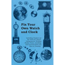 Fix Your Own Watch and Clock - Including Chapters on the Parts of a Watch, Escapements, Winding Shafts, Pivots, Jewelling, and Practical Hints and Tip