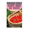 Foraging Edible Plants, Herbs And Berries: A Complete Guide For Beginners: (Backyard Foraging, Foraging Plants)