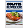 Colitis Diet Cookbook: The Complete Guide to Achieving Total Relief from Ulcerative Colitis, Irritable Bowel Syndrome, Crohn's Disease and Ot